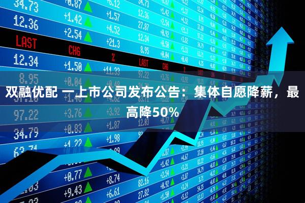 双融优配 一上市公司发布公告：集体自愿降薪，最高降50%