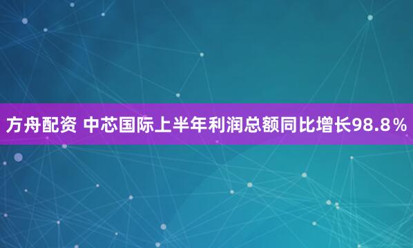 方舟配资 中芯国际上半年利润总额同比增长98.8％