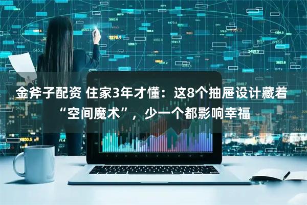 金斧子配资 住家3年才懂：这8个抽屉设计藏着 “空间魔术”，少一个都影响幸福