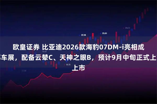 欧皇证券 比亚迪2026款海豹07DM-i亮相成都车展，配备云辇C、天神之眼B，预计9月中旬正式上市