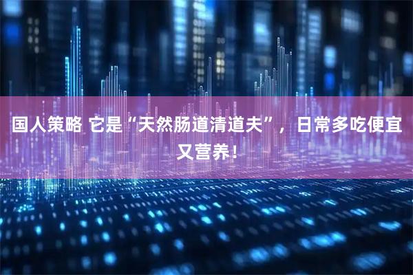 国人策略 它是“天然肠道清道夫”，日常多吃便宜又营养！