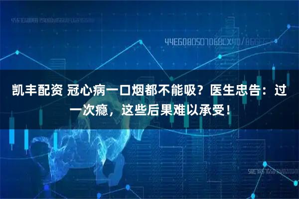 凯丰配资 冠心病一口烟都不能吸？医生忠告：过一次瘾，这些后果难以承受！