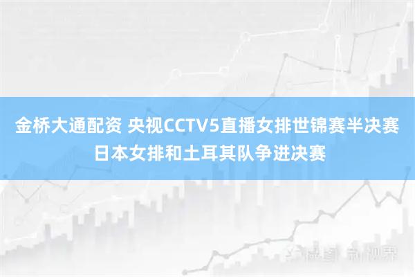 金桥大通配资 央视CCTV5直播女排世锦赛半决赛 日本女排和土耳其队争进决赛