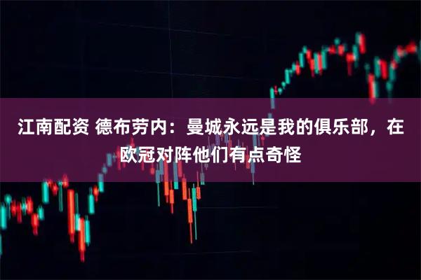 江南配资 德布劳内：曼城永远是我的俱乐部，在欧冠对阵他们有点奇怪