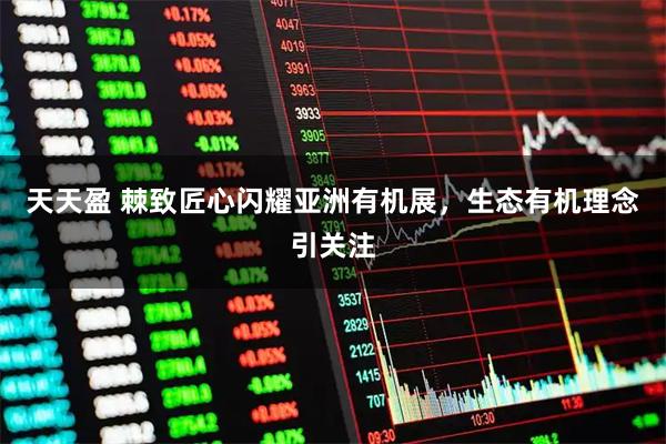 天天盈 棘致匠心闪耀亚洲有机展，生态有机理念引关注