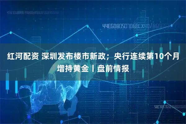 红河配资 深圳发布楼市新政；央行连续第10个月增持黄金丨盘前情报