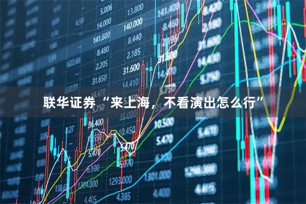 联华证券 “来上海，不看演出怎么行”