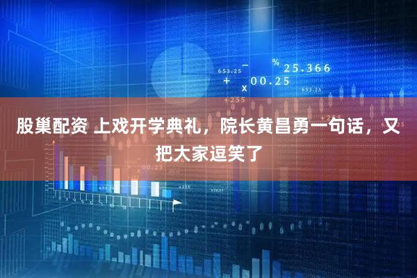 股巢配资 上戏开学典礼，院长黄昌勇一句话，又把大家逗笑了