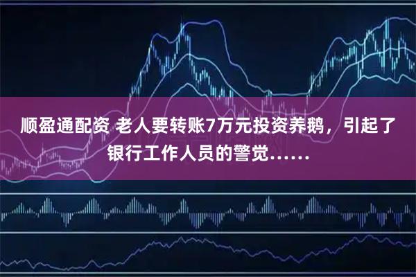 顺盈通配资 老人要转账7万元投资养鹅，引起了银行工作人员的警觉……