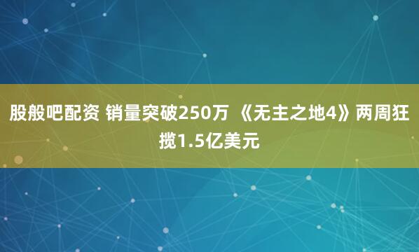 股般吧配资 销量突破250万 《无主之地4》两周狂揽1.5亿美元