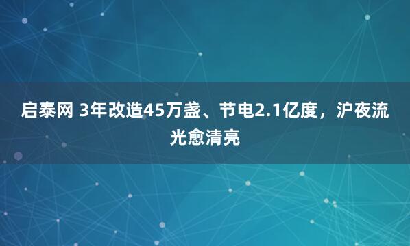 启泰网 3年改造45万盏、节电2.1亿度，沪夜流光愈清亮