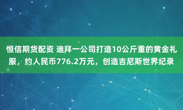 恒信期货配资 迪拜一公司打造10公斤重的黄金礼服，约人民币776.2万元，创造吉尼斯世界纪录
