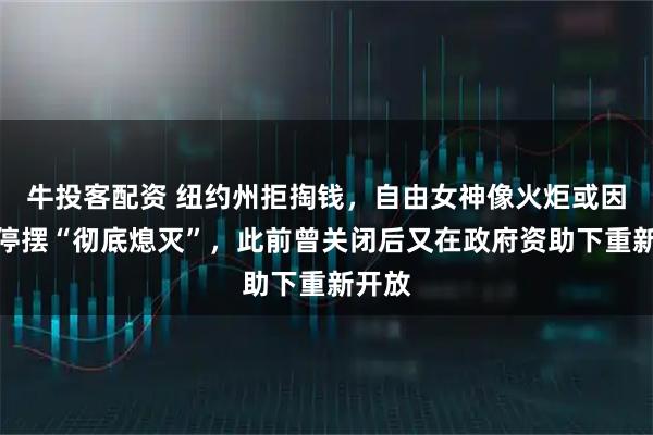 牛投客配资 纽约州拒掏钱，自由女神像火炬或因政府停摆“彻底熄灭”，此前曾关闭后又在政府资助下重新开放