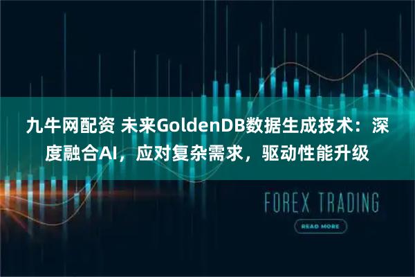 九牛网配资 未来GoldenDB数据生成技术：深度融合AI，应对复杂需求，驱动性能升级