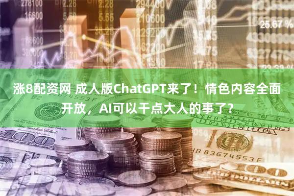 涨8配资网 成人版ChatGPT来了！情色内容全面开放，AI可以干点大人的事了？