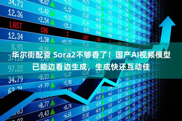 华尔街配资 Sora2不够香了！国产AI视频模型已能边看边生成，生成快还互动佳