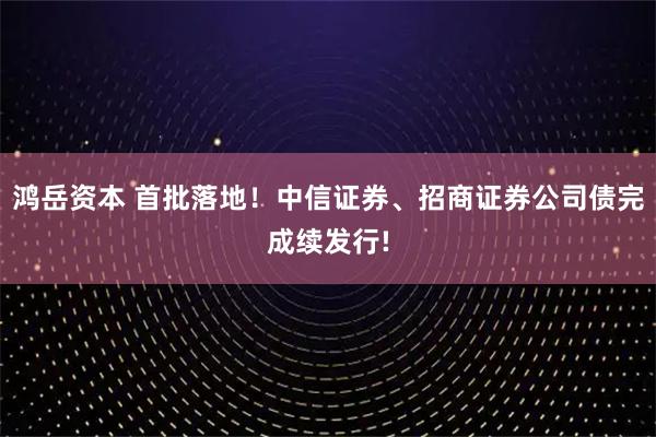 鸿岳资本 首批落地！中信证券、招商证券公司债完成续发行!