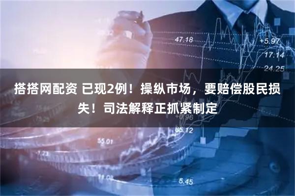 搭搭网配资 已现2例！操纵市场，要赔偿股民损失！司法解释正抓紧制定