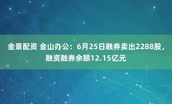 金景配资 金山办公：6月25日融券卖出2288股，融资融券余额12.15亿元