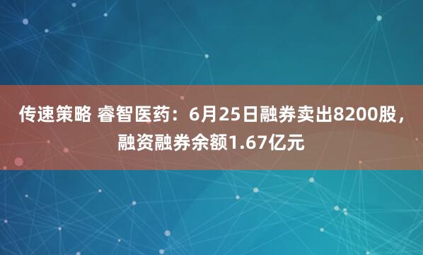 传速策略 睿智医药：6月25日融券卖出8200股，融资融券余额1.67亿元