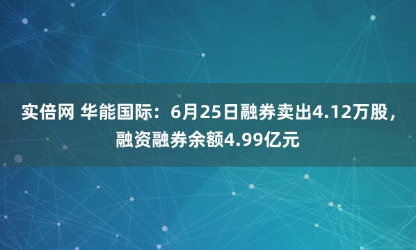 实倍网 华能国际：6月25日融券卖出4.12万股，融资融券余额4.99亿元