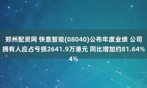 郑州配资网 快意智能(08040)公布年度业绩 公司拥有人应占亏损2641.9万港元 同比增加约81.64%