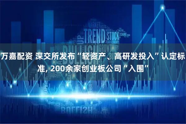 万嘉配资 深交所发布“轻资产、高研发投入”认定标准, 200余家创业板公司“入围”