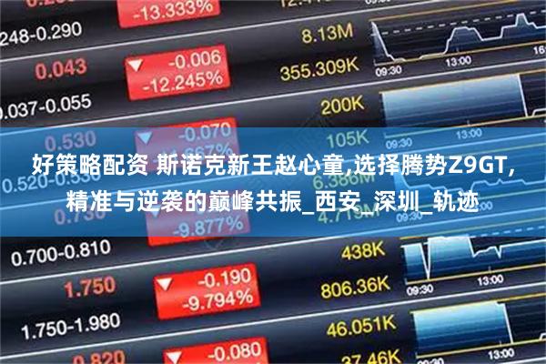 好策略配资 斯诺克新王赵心童,选择腾势Z9GT,精准与逆袭的巅峰共振_西安_深圳_轨迹