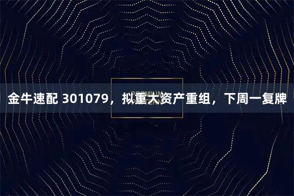 金牛速配 301079，拟重大资产重组，下周一复牌
