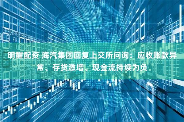 明醒配资 海汽集团回复上交所问询:应收账款异常、存货激增、现金流持续为负