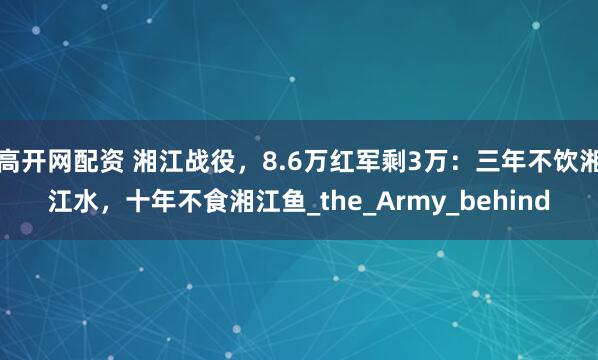 高开网配资 湘江战役,8.6万红军剩3万:三年不饮湘江水,十年不食湘江鱼_the_Army_behind
