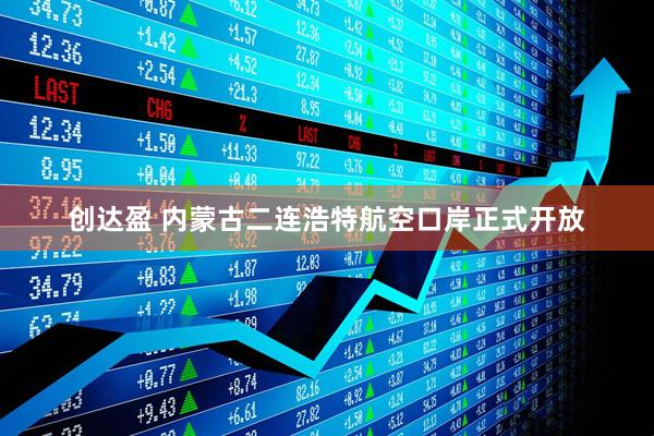 创达盈 内蒙古二连浩特航空口岸正式开放