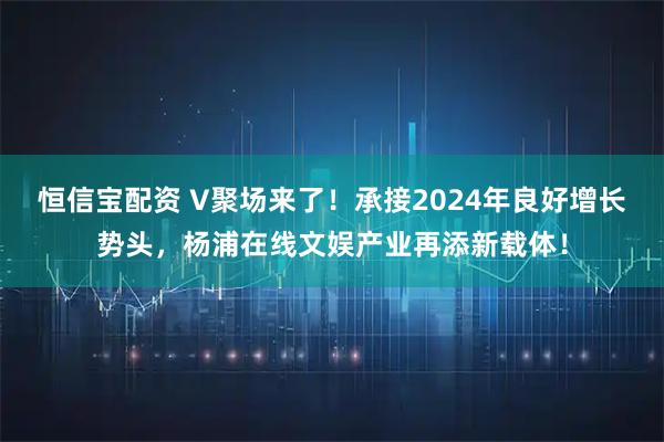 恒信宝配资 V聚场来了!承接2024年良好增长势头,杨浦在线文娱产业再添新载体!