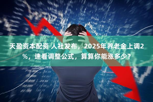 天盈资本配资 人社发布，2025年养老金上调2%，速看调整公式，算算你能涨多少？