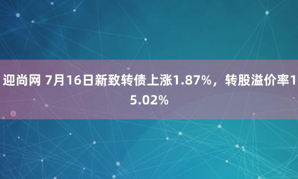迎尚网 7月16日新致转债上涨1.87%,转股溢价率15.02%