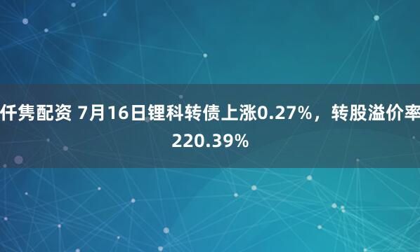 仟隽配资 7月16日锂科转债上涨0.27%，转股溢价率220.39%