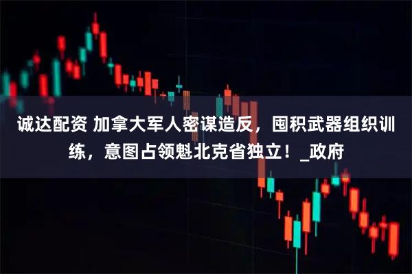 诚达配资 加拿大军人密谋造反，囤积武器组织训练，意图占领魁北克省独立！_政府
