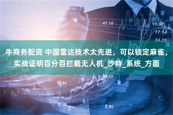 牛商务配资 中国雷达技术太先进，可以锁定麻雀，实战证明百分百拦截无人机_沙特_系统_方面