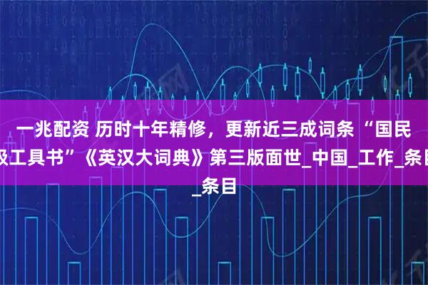 一兆配资 历时十年精修，更新近三成词条 “国民级工具书”《英汉大词典》第三版面世_中国_工作_条目
