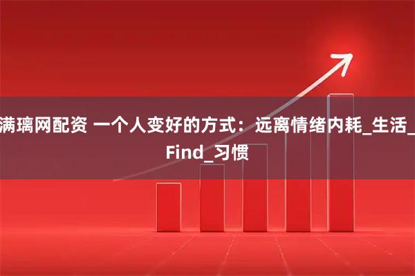 满璃网配资 一个人变好的方式：远离情绪内耗_生活_Find_习惯