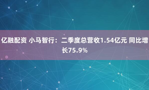 亿融配资 小马智行:二季度总营收1.54亿元 同比增长75.9%