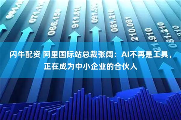 闪牛配资 阿里国际站总裁张阔：AI不再是工具，正在成为中小企业的合伙人