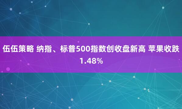 伍伍策略 纳指、标普500指数创收盘新高 苹果收跌1.48%