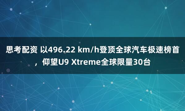 思考配资 以496.22 km/h登顶全球汽车极速榜首，仰望U9 Xtreme全球限量30台