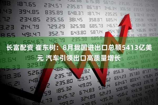 长富配资 崔东树：8月我国进出口总额5413亿美元 汽车引领出口高质量增长