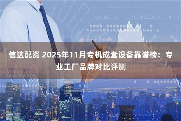 信达配资 2025年11月专机成套设备靠谱榜：专业工厂品牌对比评测