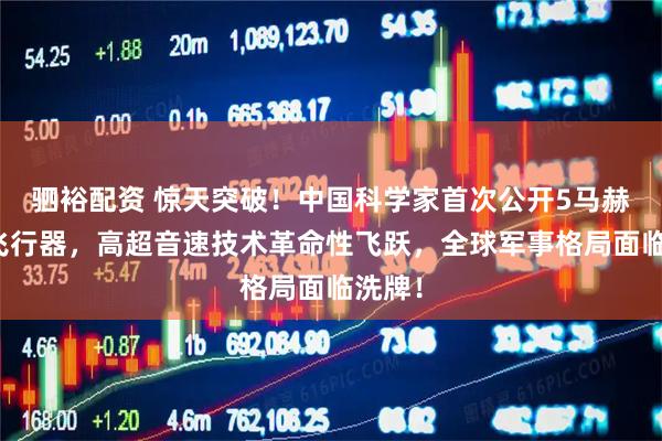 驷裕配资 惊天突破！中国科学家首次公开5马赫变形飞行器，高超音速技术革命性飞跃，全球军事格局面临洗牌！
