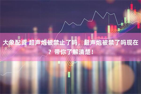大象配资 超声炮被禁止了吗，超声炮被禁了吗现在？带你了解清楚！
