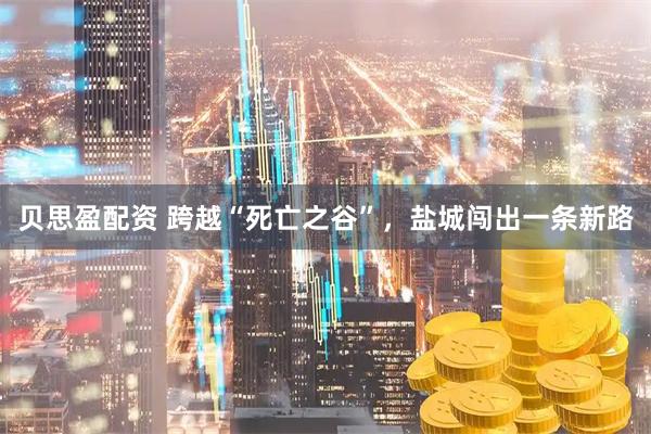 贝思盈配资 跨越“死亡之谷”，盐城闯出一条新路