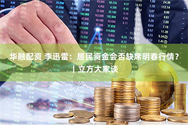 华融配资 李迅雷：居民资金会否缺席明春行情？｜立方大家谈